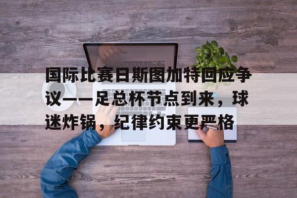 九游体育app -国际比赛日斯图加特回应争议——足总杯节点到来，球迷炸锅，纪律约束更严格的简单介绍