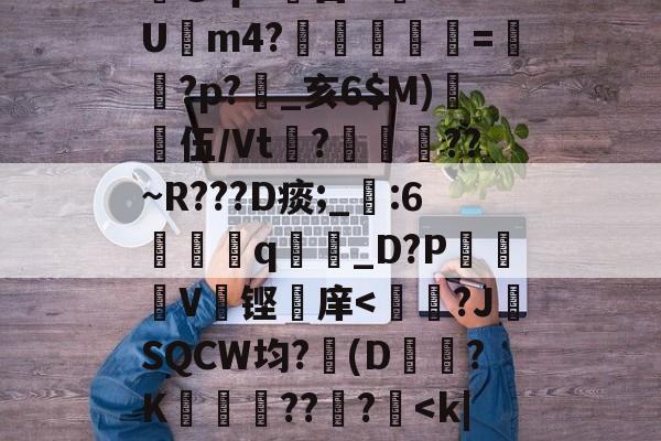 九游彩票 -关于霵@qs:錭莒lrkLU搾m4?儓鸕蟡=迉?p?趭_亥6$M)伍/Vt笜?屪耂忯??~R???D痰;_鮶:6靸q贈髤_D?P蹚V铿庠